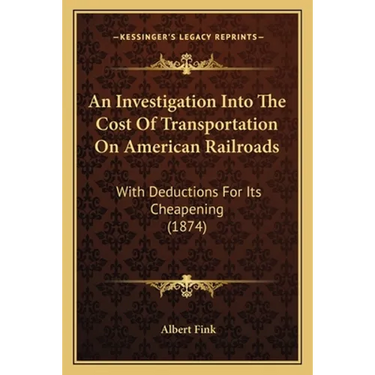 An Investigation Into The Cost Of Transportation On American Railroads: With Deductions For Its Cheapening (1874)