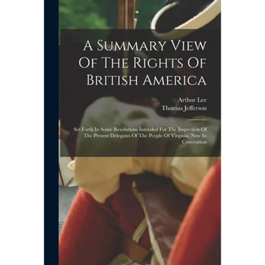 A Summary View Of The Rights Of British America: Set Forth In Some Resolutions Intended For The Inspection Of The Present Delegates Of The People Of V