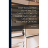 They Shall Not Have Me The Capture Forced Labor And Escape Of A French Prisoner Of War
