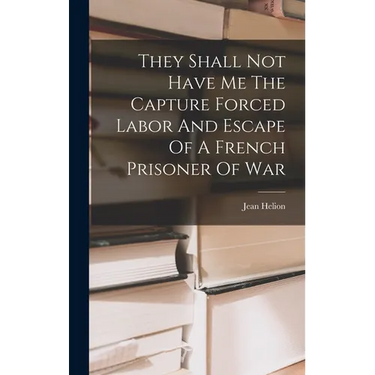 They Shall Not Have Me The Capture Forced Labor And Escape Of A French Prisoner Of War