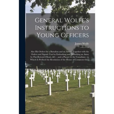 General Wolfe's Instructions to Young Officers: Also His Orders for a Battalion and an Army; Together With the Orders and Signals Used in Embarking an