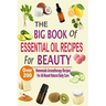 The Big Book Of Essential Oil Recipes For Beauty: Over 200 Homemade Aromatherapy Essential Oil Recipes For All-Round Natural Body Care