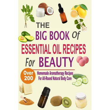 The Big Book Of Essential Oil Recipes For Beauty: Over 200 Homemade Aromatherapy Essential Oil Recipes For All-Round Natural Body Care