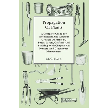 Propagation of Plants - A Complete Guide for Professional and Amateur Growers of Plants by Seeds, Layers, Grafting and Budding, with Chapters on Nurse