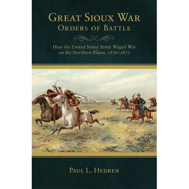 Great Sioux War Orders of Battle: How the United States Waged War on the Northern Plains, 1876-1877