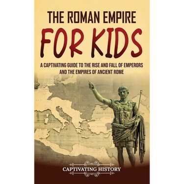 The Roman Empire for Kids: A Captivating Guide to the Rise and Fall of Emperors and the Empires of Ancient Rome