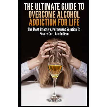 The Ultimate Guide To Overcome Alcohol Addiction For Life: The Most Effective, Permanent Solution To Finally Cure Alcoholism