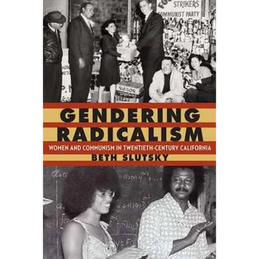 Gendering Radicalism: Women and Communism in Twentieth-Century California