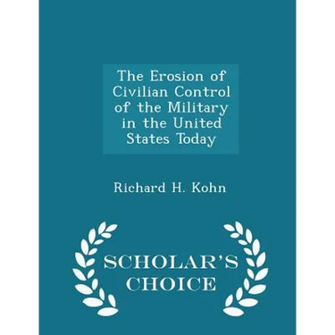 The Erosion of Civilian Control of the Military in the United States Today - Scholar's Choice Edition