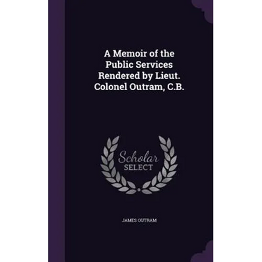A Memoir of the Public Services Rendered by Lieut. Colonel Outram, C.B.