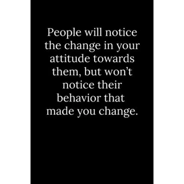 People will notice the change in your attitude towards them, but won't notice their behavior that made you change.
