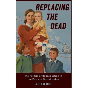 Replacing the Dead: The Politics of Reproduction in the Postwar Soviet Union