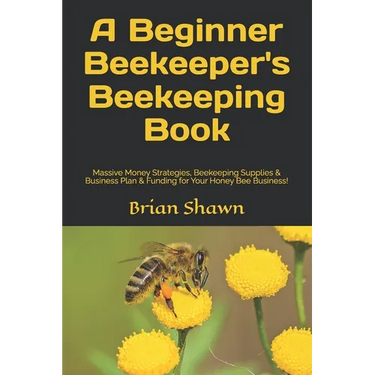 A Beginner Beekeeper's Beekeeping Book: Massive Money Strategies, Beekeeping Supplies & Business Plan & Funding for Your Honey Bee Business!