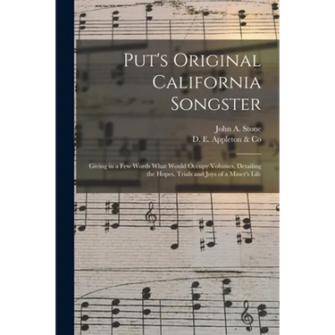 Put's Original California Songster: Giving in a Few Words What Would Occupy Volumes, Detailing the Hopes, Trials and Joys of a Miner's Life
