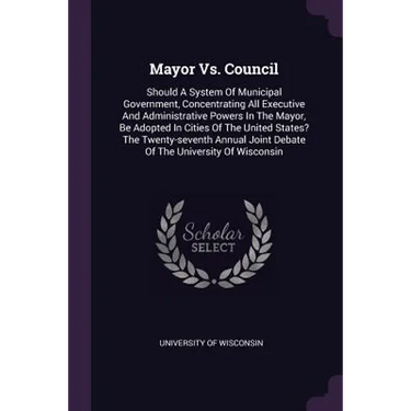 Mayor Vs. Council: Should A System Of Municipal Government, Concentrating All Executive And Administrative Powers In The Mayor, Be Adopte