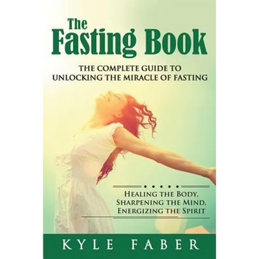 The Fasting Book - The Complete Guide to Unlocking the Miracle of Fasting: Healing the Body, Sharpening the Mind, Energizing the Spirit