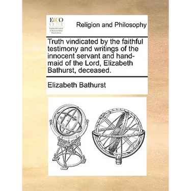 Truth Vindicated by the Faithful Testimony and Writings of the Innocent Servant and Hand-Maid of the Lord, Elizabeth Bathurst, Deceased.