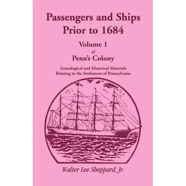 Penn's Colony, Genealogical and Historical Materials Relating to the Settlement of Pennsylvania, Volume 1: Passengers and Ships Prior to 1684