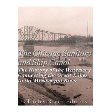 The Chicago Sanitary and Ship Canal: The History of the Waterway Connecting the Great Lakes to the Mississippi River