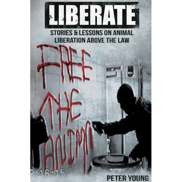 Liberate: Animal Liberation Above The Law, Stories And Lessons On The Animal Liberation Front, Animal Rights Activism, & The Animal Liberation Undergr