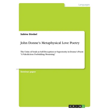 John Donne's Metaphysical Love Poetry: The Unity of Souls as Self-Deception or Superiority in Donne's Poem "A Valediction: Forbidding Mourning"