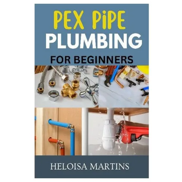 Pex Pipe Plumbing for Beginners: A Comprehensive Guide to Installing, Maintaining, and Troubleshooting Pex Plumbing Systems