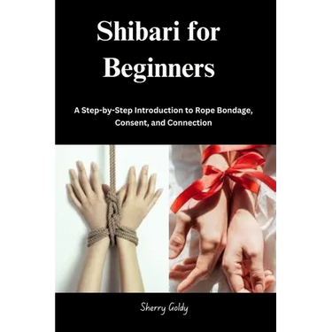 Shibari for Beginners: A Step-by-Step Introduction to Rope Bondage, Consent, and Connection