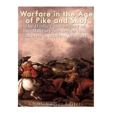 Warfare in the Era of Pike and Shot: The History and Legacy of the Military Strategies that Ushered in Modern Warfare