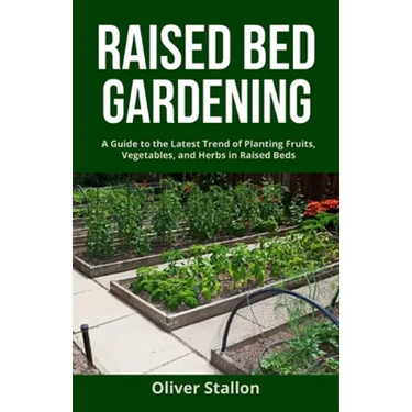 Raised Bed Gardening: A Guide To Latest Trend of Planting Fruits, Vegetables, and Herbs in Raised Beds