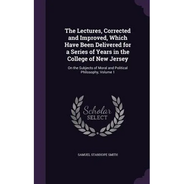 The Lectures, Corrected and Improved, Which Have Been Delivered for a Series of Years in the College of New Jersey: On the Subjects of Moral and Polit