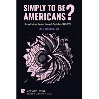 Simply to Be Americans? Literary Radicals Confront Monopoly Capitalism, 1885-1938
