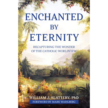 Enchanted by Eternity: Recapturing the Wonder of the Catholic Worldview