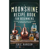 Moonshine Recipe Book for Beginners: An Easy Guide for Home Distilling of Moonshine Liquor