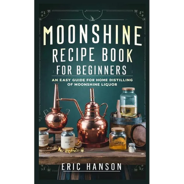 Moonshine Recipe Book for Beginners: An Easy Guide for Home Distilling of Moonshine Liquor