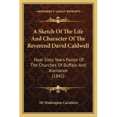 A Sketch Of The Life And Character Of The Reverend David Caldwell: Near Sixty Years Pastor Of The Churches Of Buffalo And Alamance (1842)