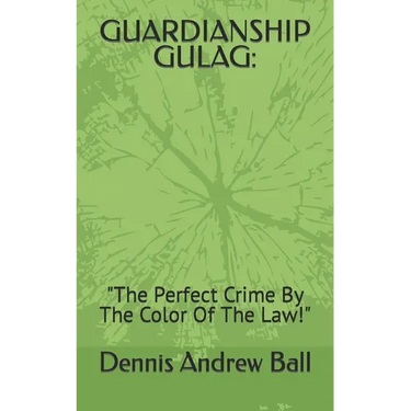 Guardianship Gulag: "The Perfect Crime By The Color Of The Law!"