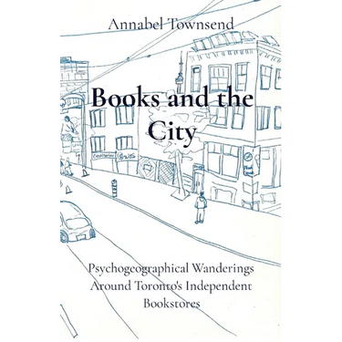 Books and the City: Psychogeographical Wanderings Around Toronto's Independent Bookstores