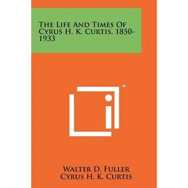 The Life And Times Of Cyrus H. K. Curtis, 1850-1933
