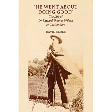 'He Went About Doing Good': the Life of Dr Edward Thomas Wilson of Cheltenham
