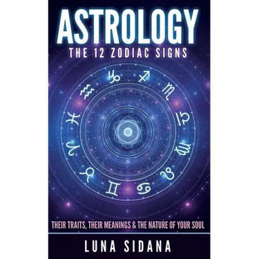 Astrology: The 12 Zodiac Signs: Their Traits, Their Meanings & the Nature of Your Soul