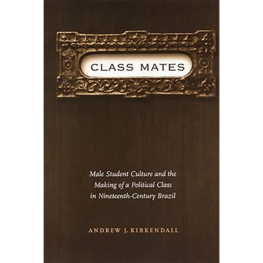 Class Mates: Male Student Culture and the Making of a Political Class in Nineteenth-Century Brazil