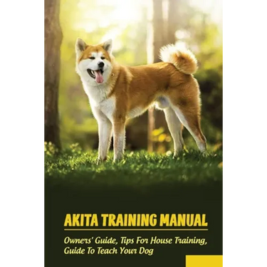 Akita Training Manual: Owners' Guide, Tips For House Training, Guide To Teach Your Dog: How To Train A Akita To Behave
