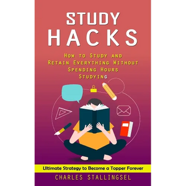 Study Hacks: How to Study and Retain Everything Without Spending Hours Studying (Ultimate Strategy to Become a Topper Forever)