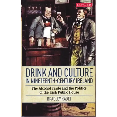 Drink and Culture in Nineteenth-Century Ireland: The Alcohol Trade and the Politics of the Irish Public House