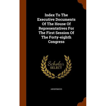 Index To The Executive Documents Of The House Of Representatives For The First Session Of The Forty-eighth Congress