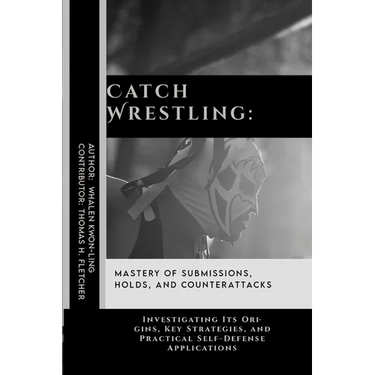 Catch Wrestling: Mastery of Submissions, Holds, and Counterattacks: Investigating Its Origins, Key Strategies, and Practical Self-Defense Applications