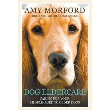 Dog Eldercare: Caring for Your Middle Aged to Older Dog: Dog Care for the Older Canine