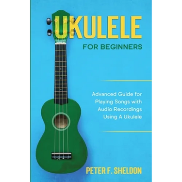 Ukulele for Beginners: Advanced Guide for Playing Songs with Audio Recordings Using A Ukulele