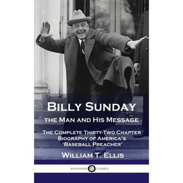 Billy Sunday, the Man and His Message: The Complete Thirty-Two Chapter Biography of America's 'Baseball Preacher'