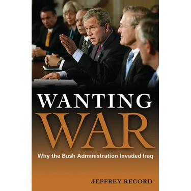 Wanting War: Why the Bush Administration Invaded Iraq